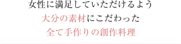 女性に満足していただけるよう大分の素材にこだわった全て手作りの創作料理