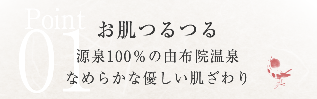 Point01 お肌つるつる 源泉100％の由布院温泉 なめらかな優しい肌ざわり