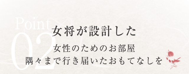 Point02 女将が設計した女性のためのお部屋 隅々まで行き届いたおもてなしを