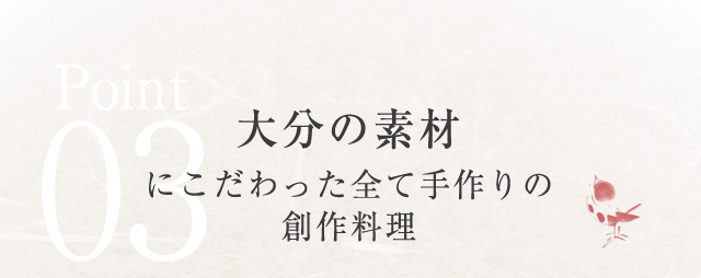 Point03 大分の素材にこだわった全て手作りの創作料理