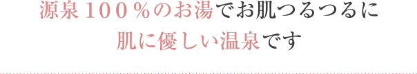 源泉100%のお湯でお肌つるつるに 肌に優しい温泉です